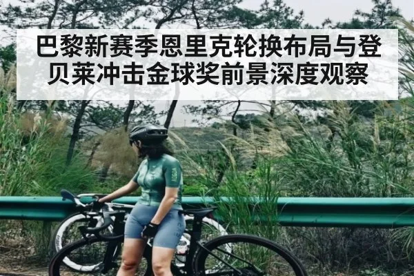 巴黎新赛季恩里克轮换布局与登贝莱冲击金球奖前景深度观察